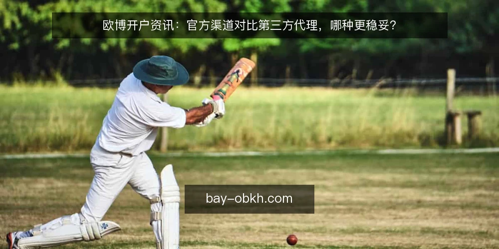 欧博开户资讯:官方渠道对比第三方代理,哪种更稳妥? — 开户渠道差异:官方直营对比代理推荐 配图