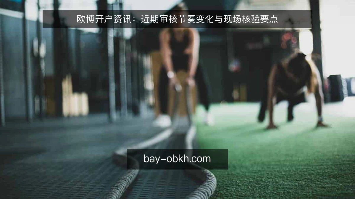 欧博开户资讯：近期审核节奏变化与现场核验要点