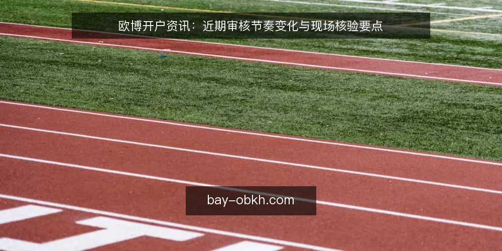 欧博开户资讯：近期审核节奏变化与现场核验要点 — 近期开户审核的节奏信号 配图