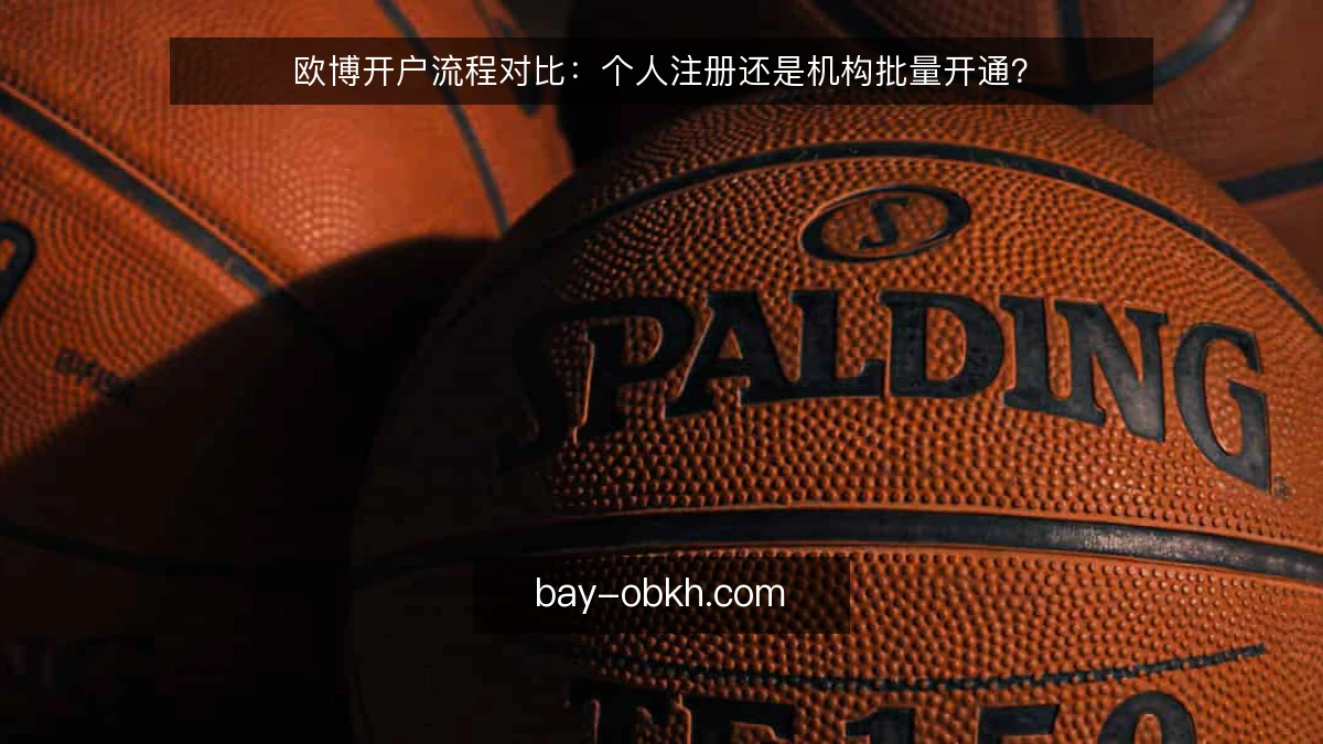 欧博开户流程对比：个人注册还是机构批量开通？