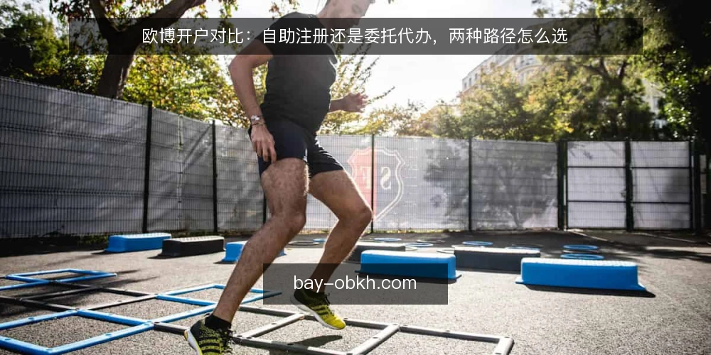 欧博开户对比:自助注册还是委托代办,两种路径怎么选 — 先定评估标准 配图
