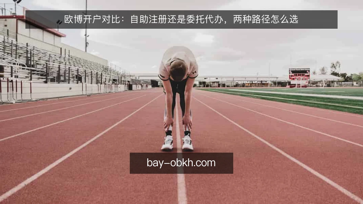 欧博开户对比:自助注册还是委托代办,两种路径怎么选