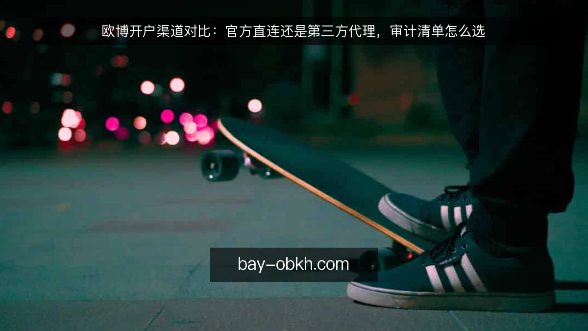 欧博开户渠道对比：官方直连还是第三方代理，审计清单怎么选