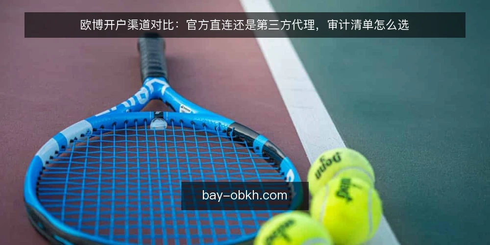 欧博开户渠道对比：官方直连还是第三方代理，审计清单怎么选 — 为什么现在要做一次开户路径审计 配图