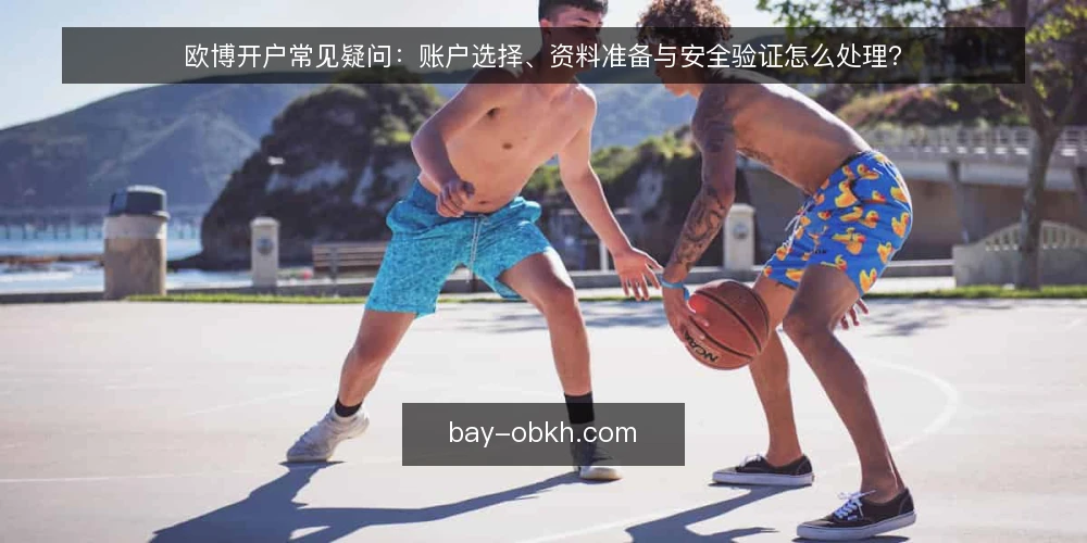 欧博开户常见疑问：账户选择、资料准备与安全验证怎么处理？ — 欧博开户时资料为什么总被退回？ 配图